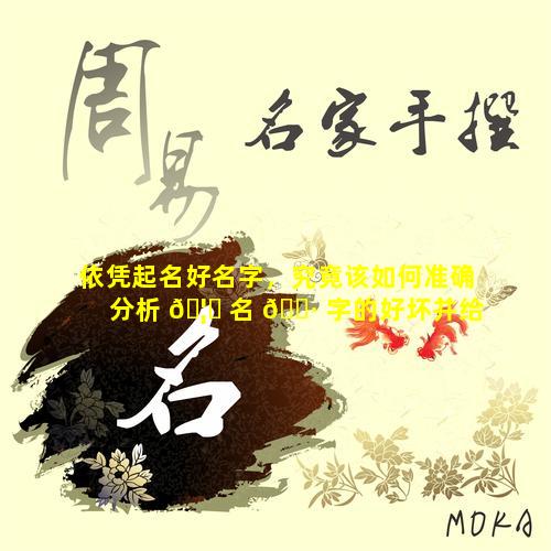 依凭起名好名字，究竟该如何准确分析 🦅 名 🌷 字的好坏并给出确切的打分呀